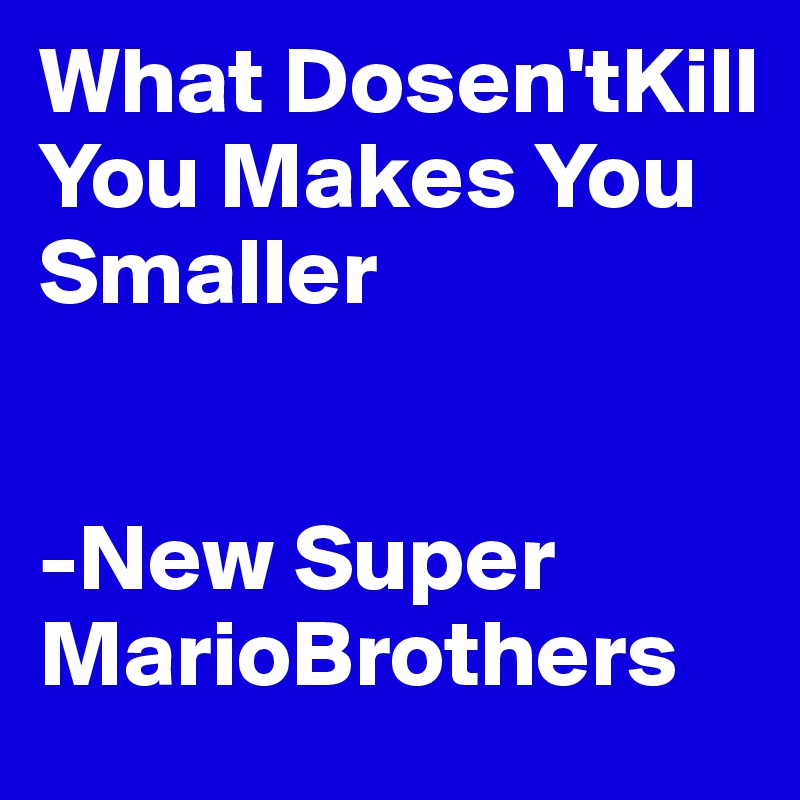 What Dosen'tKill You Makes You Smaller


-New Super     MarioBrothers