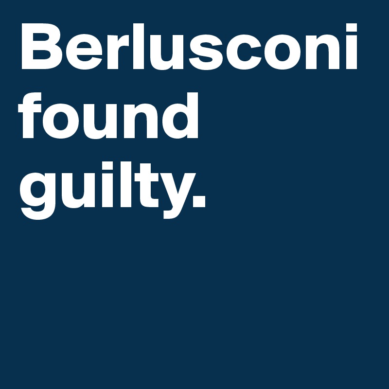 Berlusconi found guilty.

