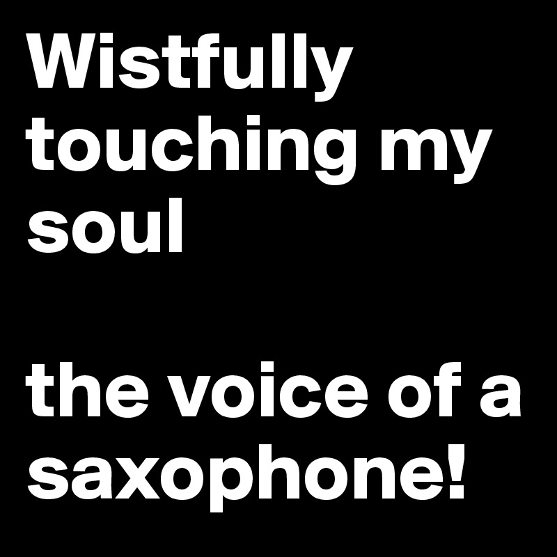 Wistfully touching my soul 

the voice of a saxophone!