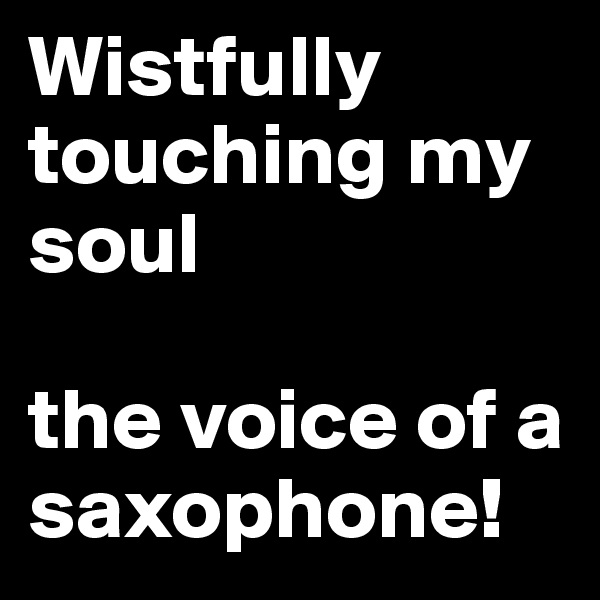 Wistfully touching my soul 

the voice of a saxophone!