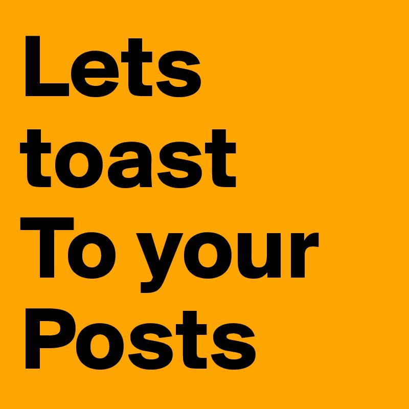 Lets toast
To your
Posts