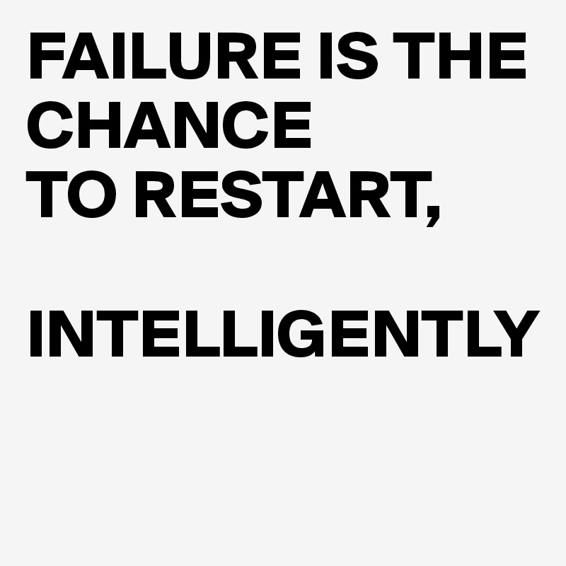 FAILURE IS THE CHANCE 
TO RESTART,

INTELLIGENTLY

