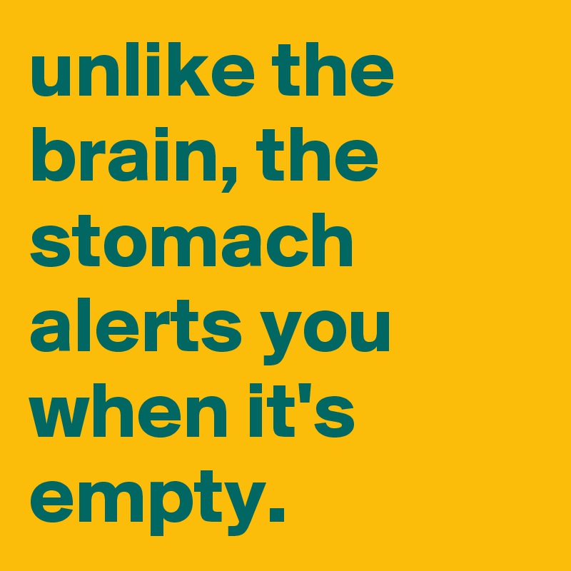 unlike the brain, the stomach alerts you when it's empty.