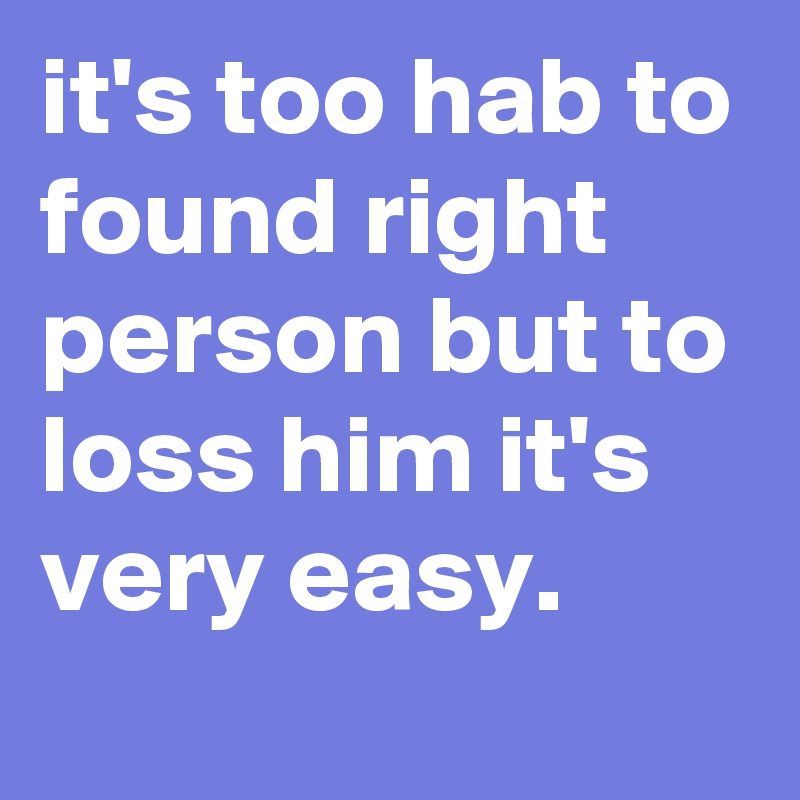 it's too hab to found right person but to loss him it's very easy.