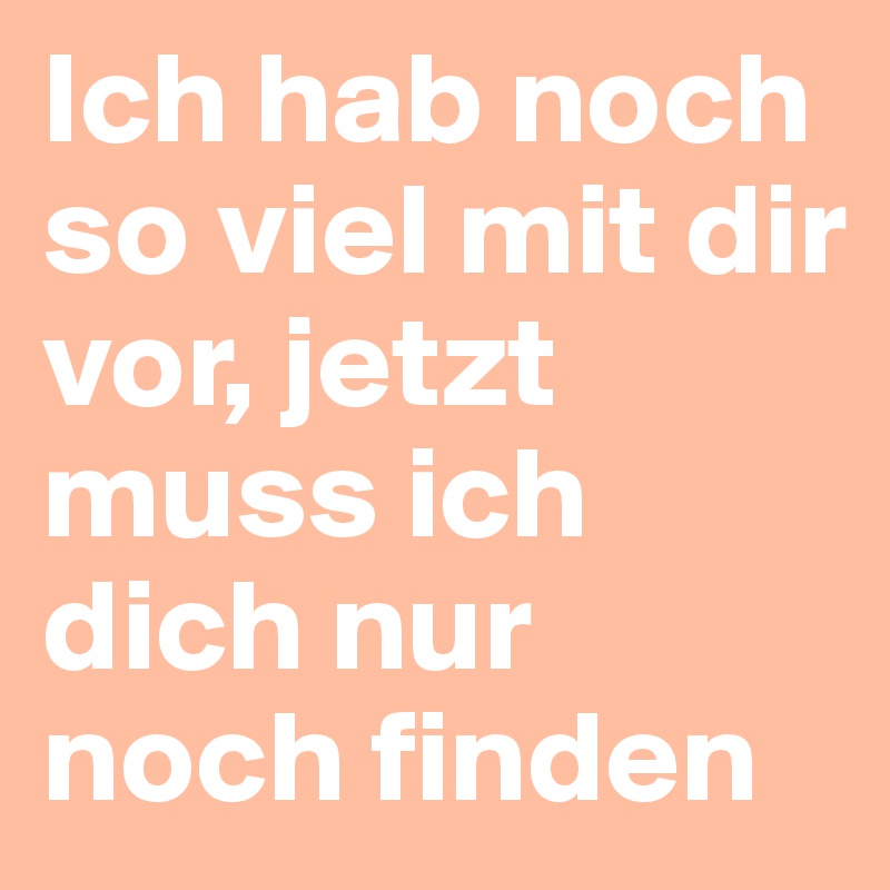 Ich hab noch so viel mit dir vor, jetzt muss ich dich nur noch finden
