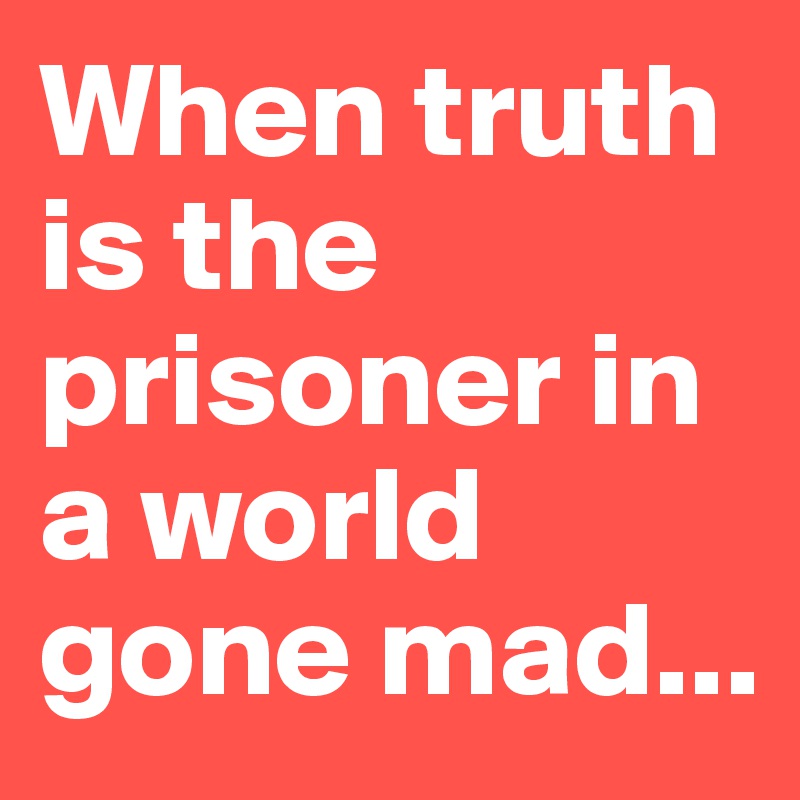 When truth is the prisoner in a world gone mad...