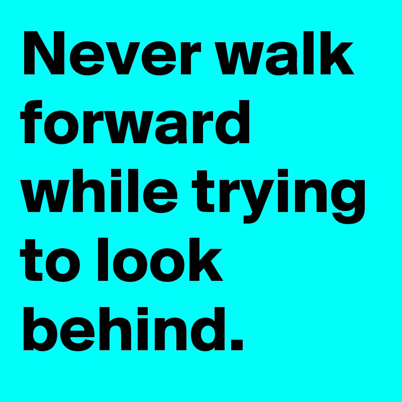 Never walk forward while trying to look behind.