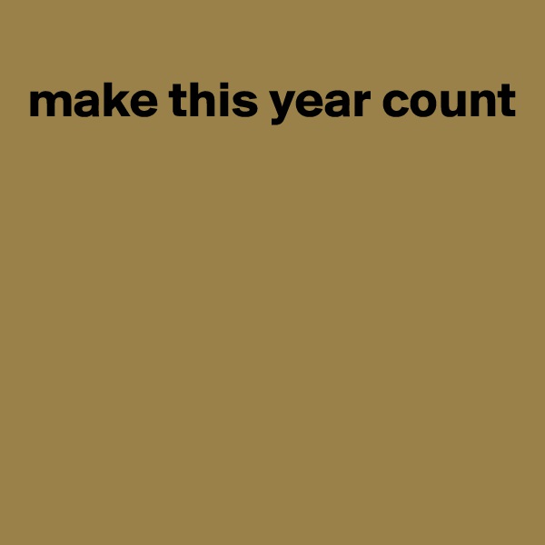 
make this year count 






