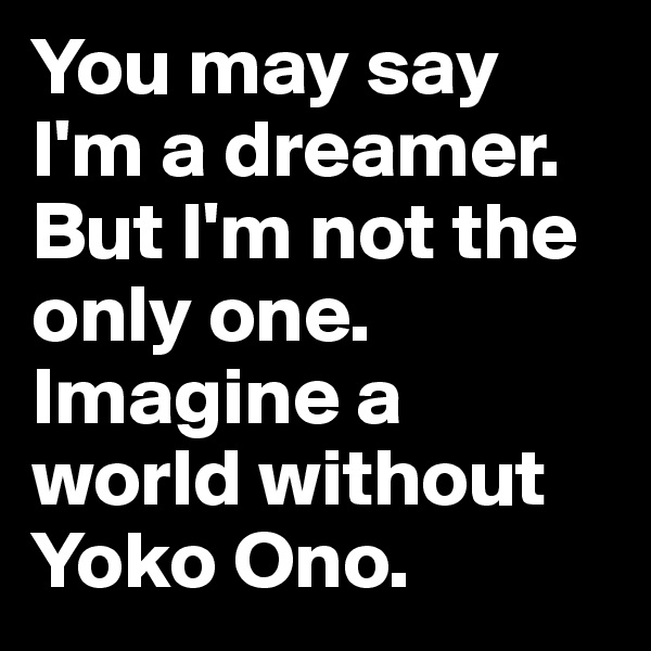 You may say I'm a dreamer.
But I'm not the only one.
Imagine a world without Yoko Ono.