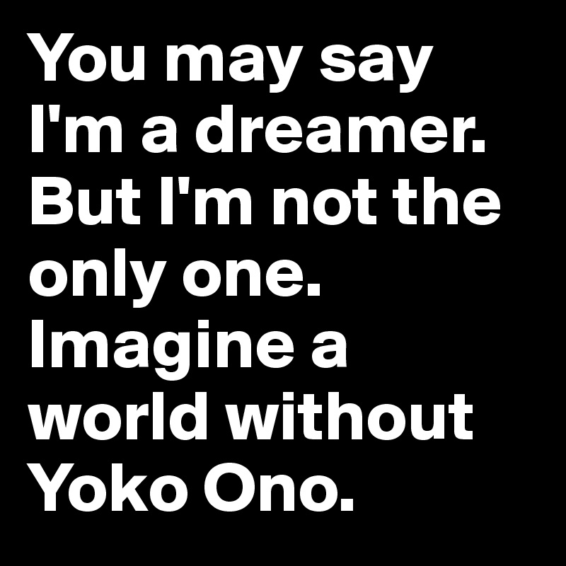 You may say I'm a dreamer.
But I'm not the only one.
Imagine a world without Yoko Ono.