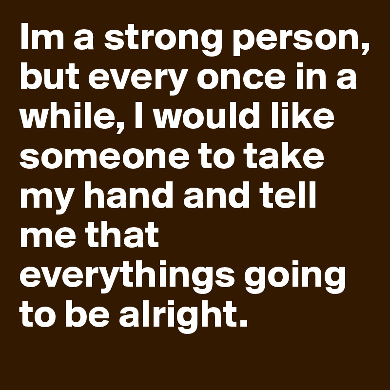 Im a strong person, but every once in a while, I would like someone to take my hand and tell me that everythings going to be alright.