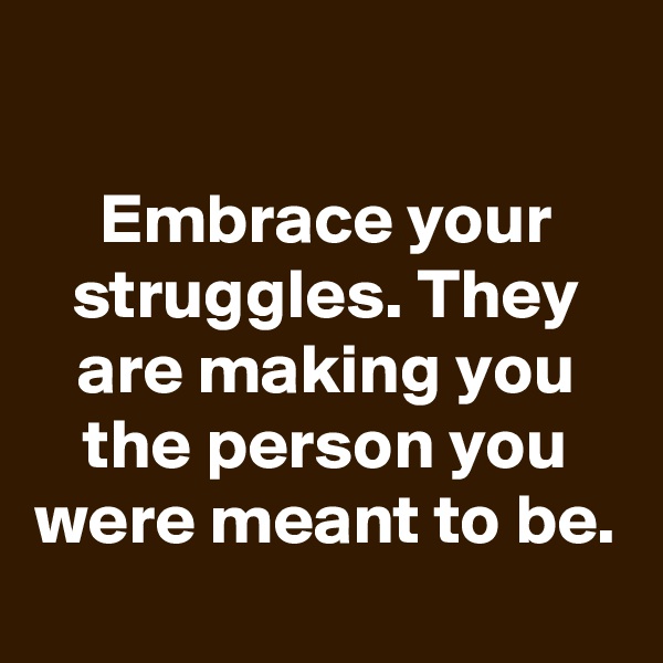 

Embrace your struggles. They are making you the person you were meant to be.