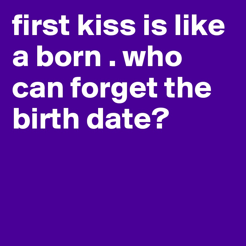 first kiss is like a born . who can forget the birth date?


