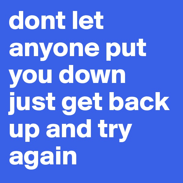 dont let anyone put you down just get back up and try again