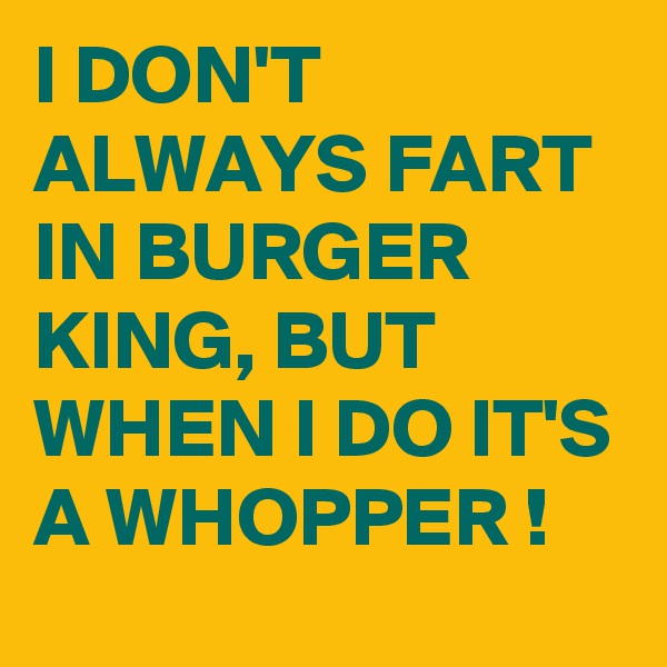 I DON'T ALWAYS FART IN BURGER KING, BUT WHEN I DO IT'S A WHOPPER !