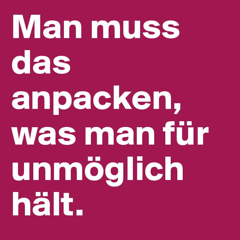 Man muss das anpacken, was man für unmöglich hält.