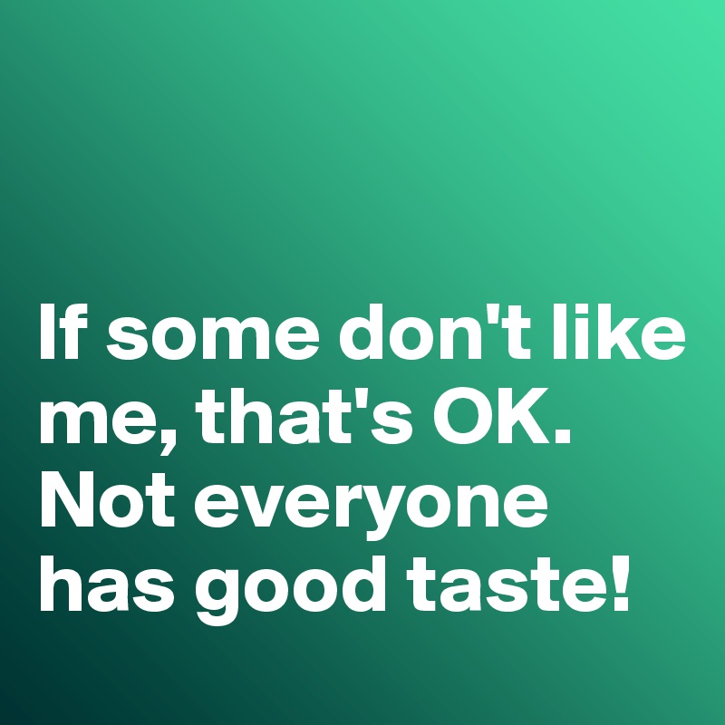


If some don't like me, that's OK. 
Not everyone has good taste!