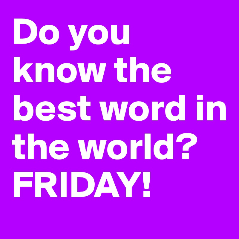 Do you know the best word in the world?
FRIDAY!