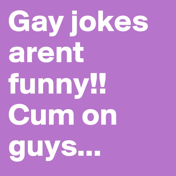 Gay jokes arent funny!!
Cum on guys...