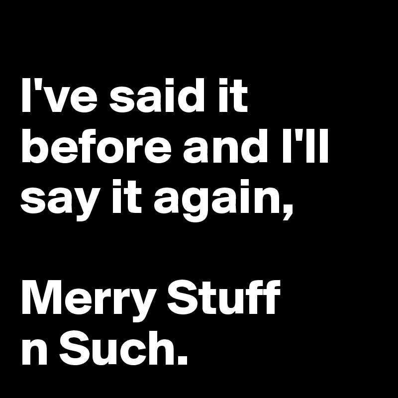 
I've said it before and I'll say it again, 

Merry Stuff 
n Such.