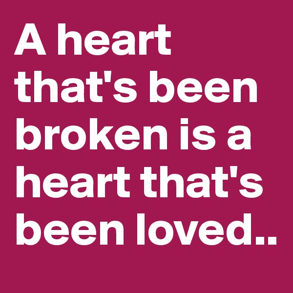 A heart that's been broken is a heart that's been loved..