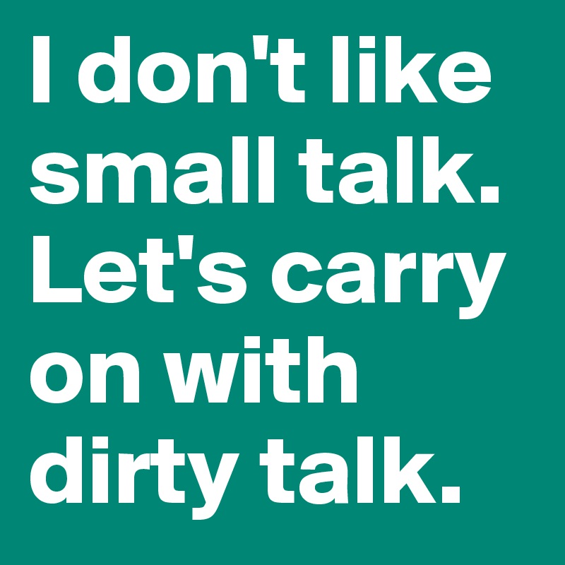 I don't like small talk. Let's carry on with dirty talk. 