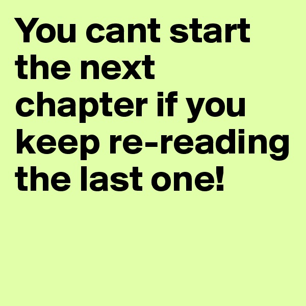 You cant start the next chapter if you keep re-reading the last one!

