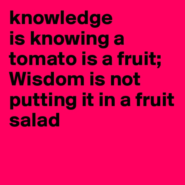 knowledge
is knowing a tomato is a fruit; Wisdom is not putting it in a fruit salad

