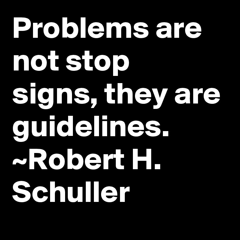 Problems are not stop signs, they are guidelines.
~Robert H. Schuller