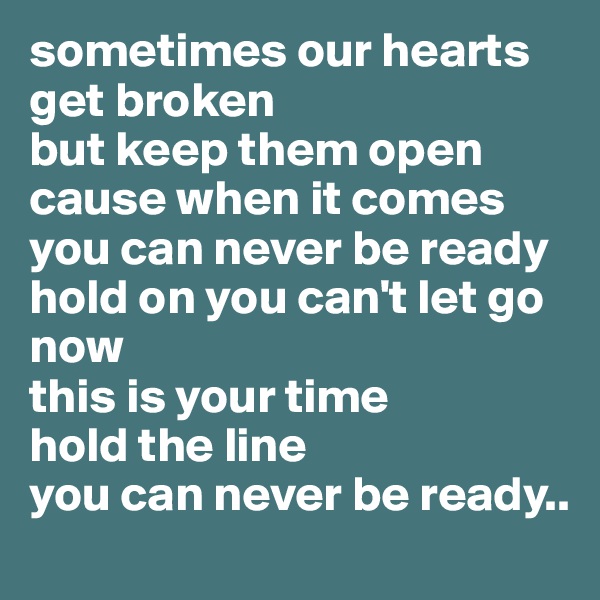sometimes our hearts get broken
but keep them open 
cause when it comes 
you can never be ready
hold on you can't let go now
this is your time 
hold the line
you can never be ready..