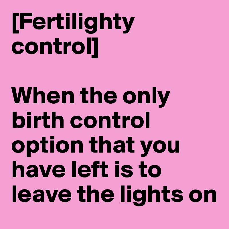 [Fertilighty control]

When the only birth control option that you have left is to leave the lights on