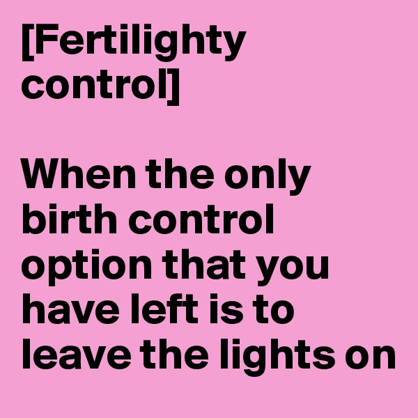 [Fertilighty control]

When the only birth control option that you have left is to leave the lights on