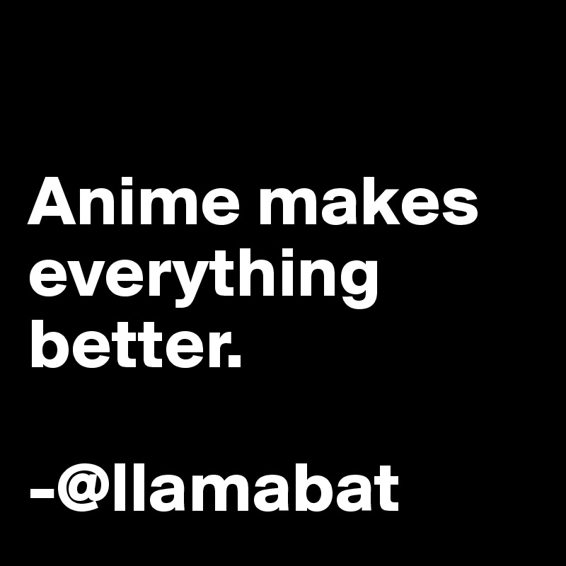 

Anime makes everything better.

-@llamabat