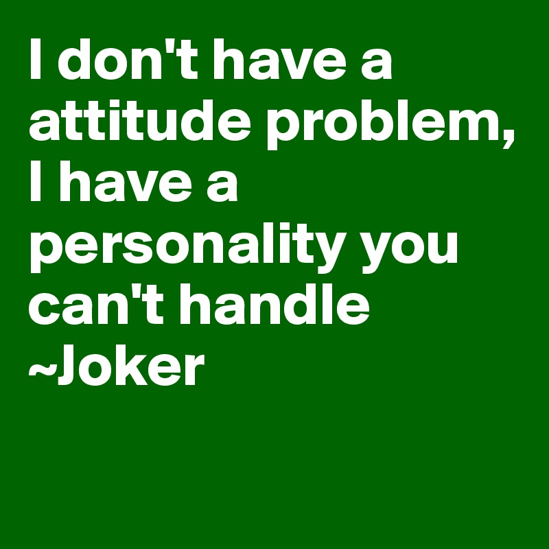 I don't have a attitude problem, I have a personality you can't handle
~Joker

