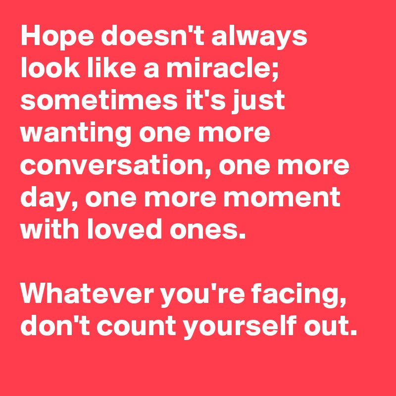 Hope doesn't always look like a miracle; sometimes it's just wanting one more conversation, one more day, one more moment with loved ones.

Whatever you're facing, don't count yourself out.
