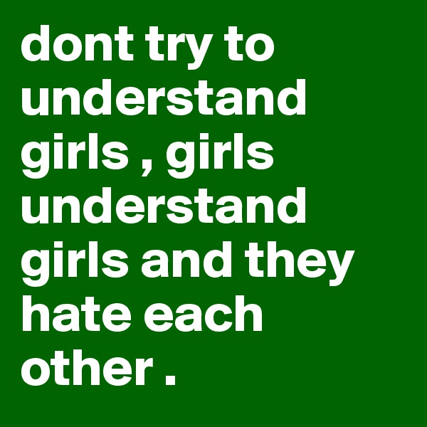 dont try to understand girls , girls understand girls and they hate each other .