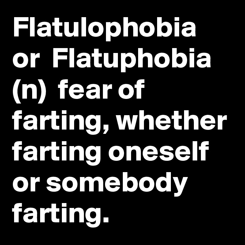 Flatulophobia or  Flatuphobia (n)  fear of farting, whether farting oneself or somebody farting.  