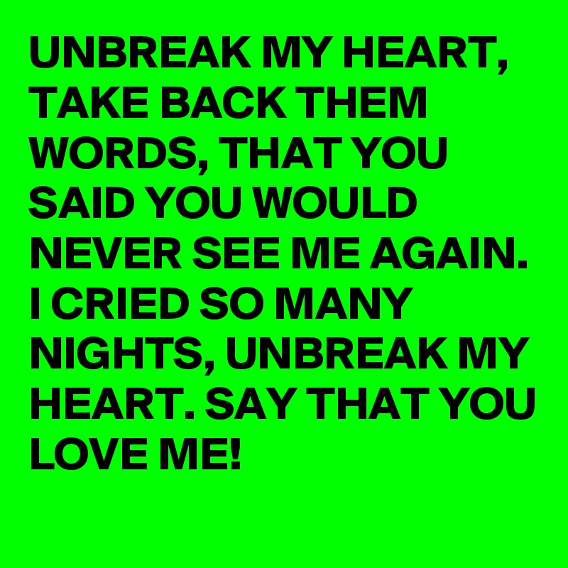 UNBREAK MY HEART, TAKE BACK THEM WORDS, THAT YOU SAID YOU WOULD  NEVER SEE ME AGAIN. I CRIED SO MANY NIGHTS, UNBREAK MY HEART. SAY THAT YOU LOVE ME!