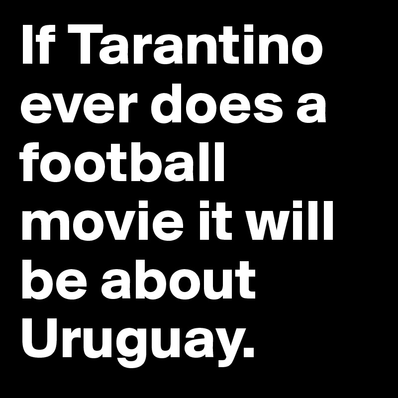 If Tarantino ever does a football movie it will be about Uruguay. 