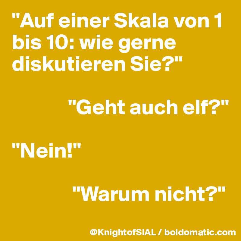 "Auf einer Skala von 1 bis 10: wie gerne diskutieren Sie?"

             "Geht auch elf?"

"Nein!"

              "Warum nicht?"