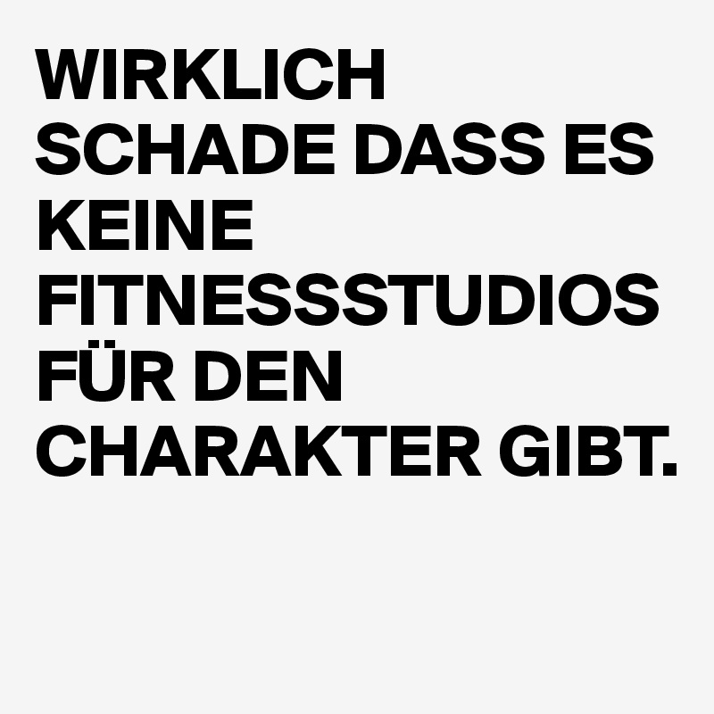 WIRKLICH SCHADE DASS ES KEINE FITNESSSTUDIOS FÜR DEN CHARAKTER GIBT.

