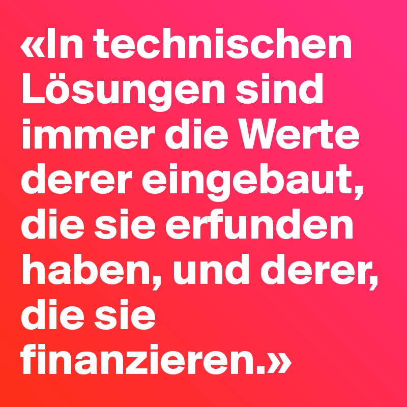 «In technischen Lösungen sind immer die Werte derer eingebaut, die sie erfunden haben, und derer, die sie finanzieren.»