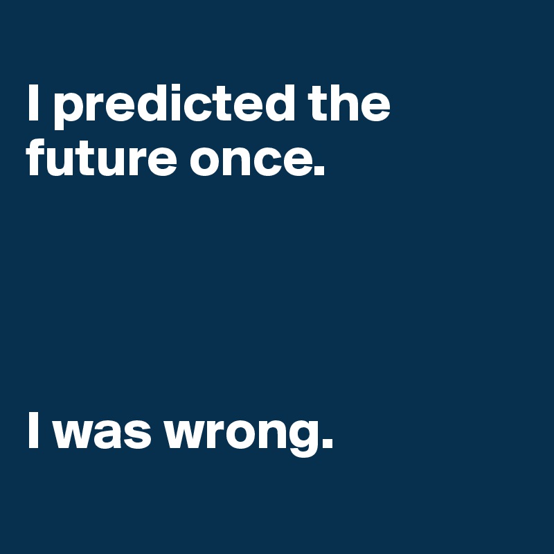 
I predicted the future once. 




I was wrong.
