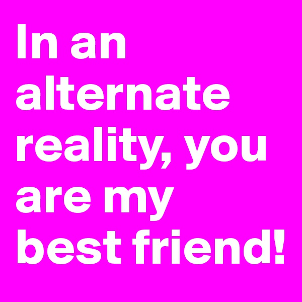 In an alternate reality, you are my best friend!