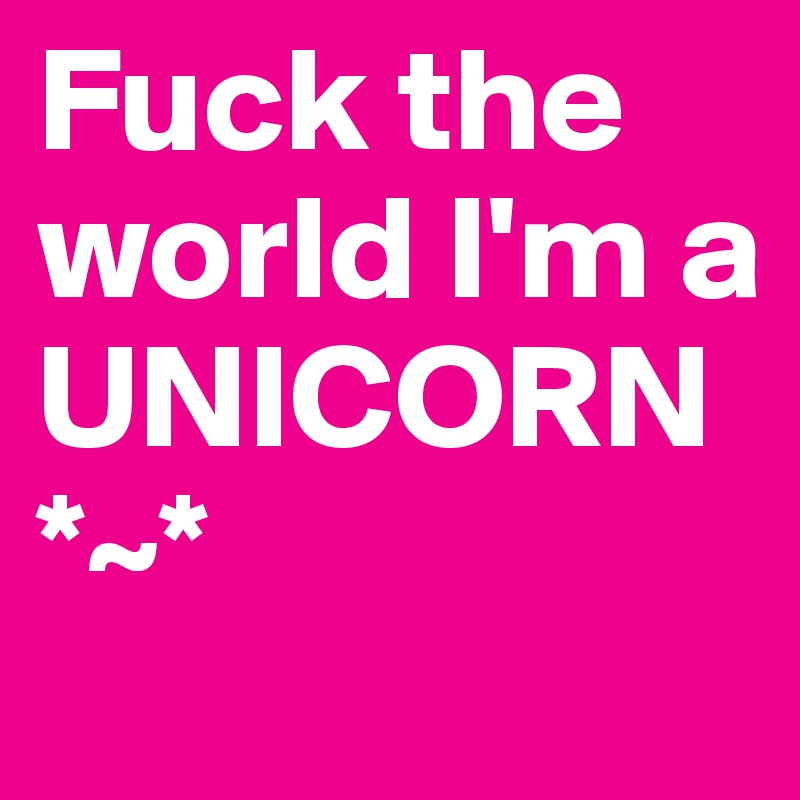 Fuck the world I'm a UNICORN *~*