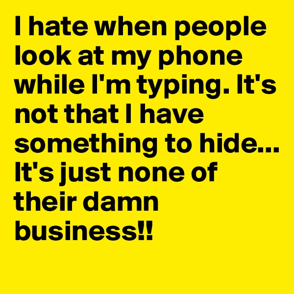 I hate when people look at my phone while I'm typing. It's not that I have something to hide... 
It's just none of their damn business!!