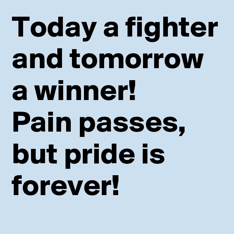Today a fighter and tomorrow a winner! 
Pain passes, but pride is forever!