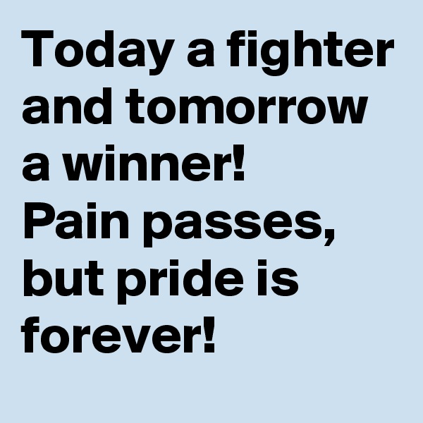 Today a fighter and tomorrow a winner! 
Pain passes, but pride is forever!