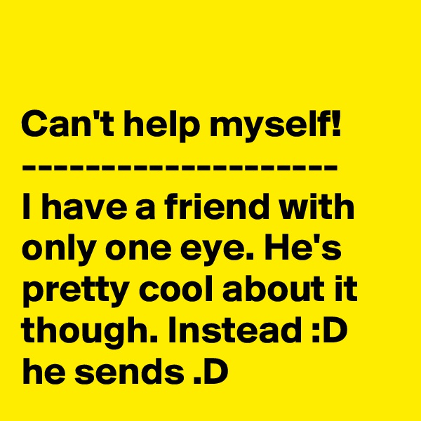 

Can't help myself!
--------------------
I have a friend with only one eye. He's pretty cool about it though. Instead :D he sends .D