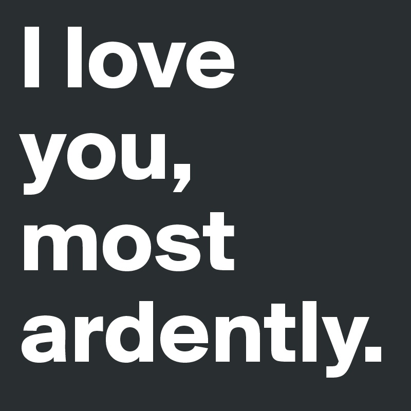 I love you, most ardently.